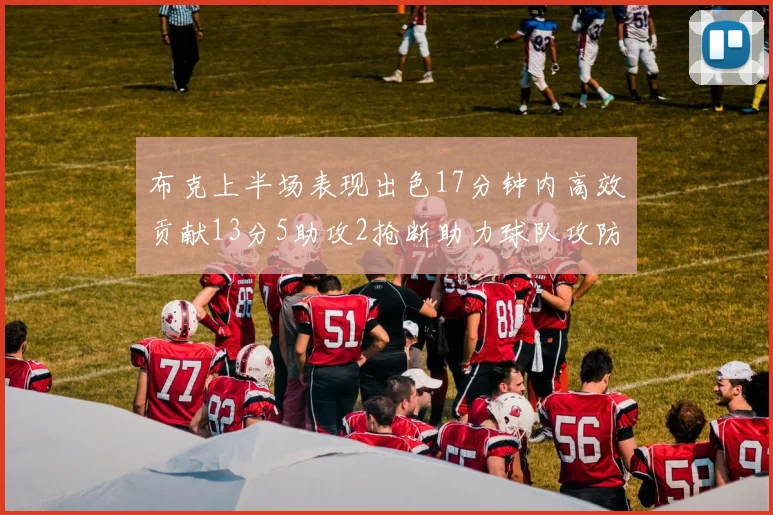 布克上半场表现出色17分钟内高效贡献13分5助攻2抢断助力球队攻防两端