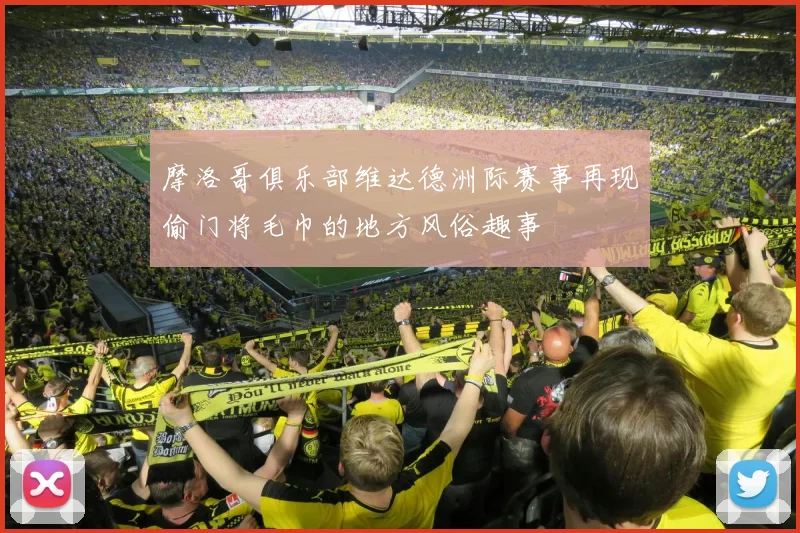 摩洛哥俱乐部维达德洲际赛事再现偷门将毛巾的地方风俗趣事