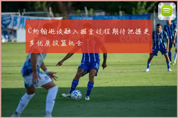 C约翰逊谈融入掘金过程期待把握更多优质投篮机会