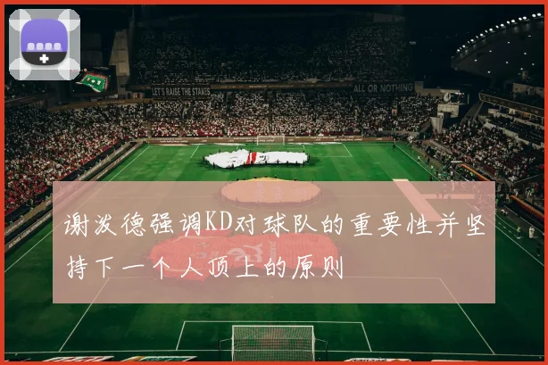 谢泼德强调KD对球队的重要性并坚持下一个人顶上的原则