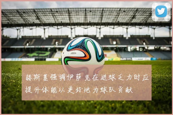 赫斯基强调伊萨克在进球乏力时应提升体能以更好地为球队贡献