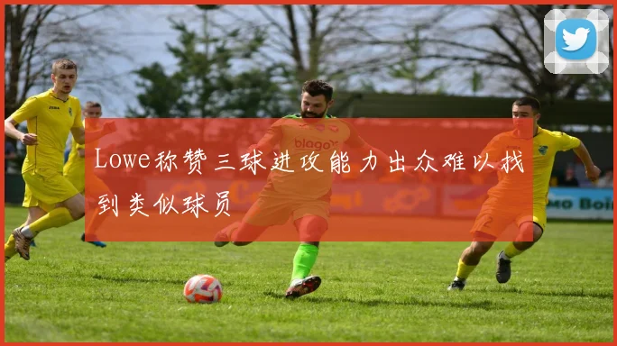 Lowe称赞三球进攻能力出众难以找到类似球员