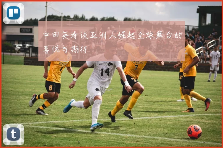 中田英寿谈亚洲人崛起全球舞台的喜悦与期待