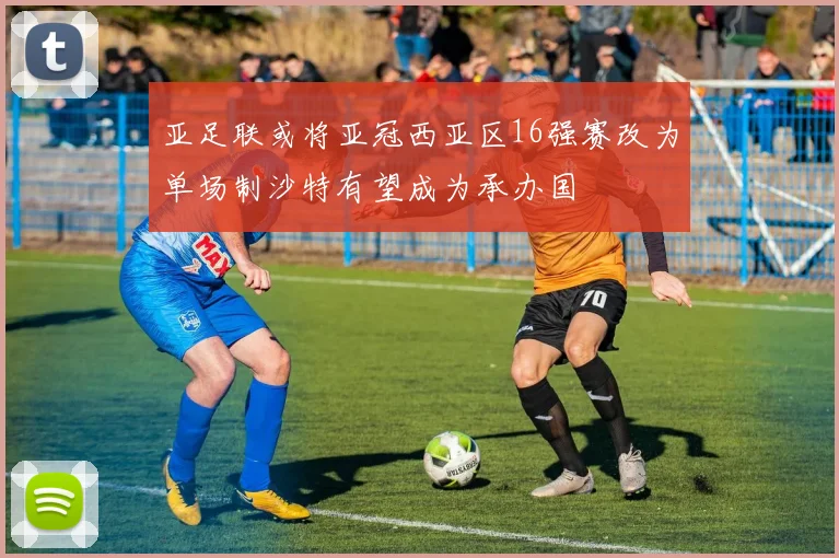 亚足联或将亚冠西亚区16强赛改为单场制沙特有望成为承办国