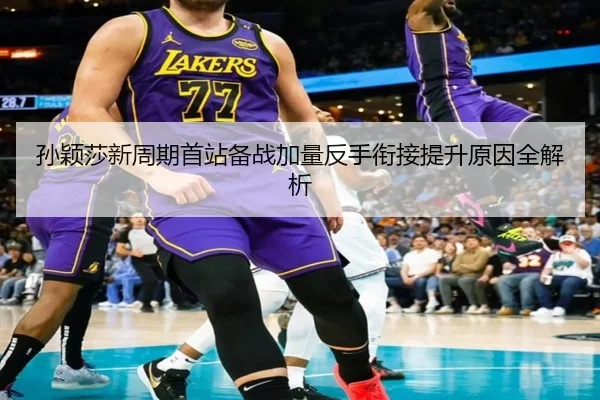 孙颖莎新周期首站备战加量反手衔接提升原因全解析